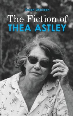 The Fiction of Thea Astley by Sheridan, Susan