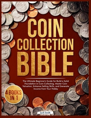 Coin Collection Bible: 4 Books in 1 The Ultimate Beginner's Guide for Build a Solid Foundation in Coin Collecting, Master Coin Valuation, Enhance Sell by Smith, Jonh