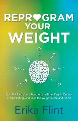 Reprogram Your Weight: Stop Thinking about Food All the Time, Regain Control of Your Eating, and Lose the Weight Once and for All by Flint, Erika