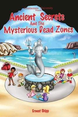Crustacean University Presents: Ancient Secrets and the Mysterious Dead Zones by Shipp, Ernest
