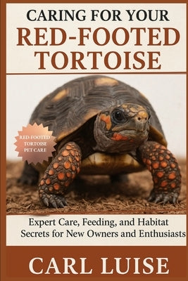 Caring for Your Red-Footed Tortoise: Expert Care, Feeding, and Habitat Secrets for New Owners and Enthusiasts by Luise, Carl
