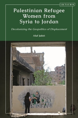 Palestinian Refugee Women from Syria to Jordan: Decolonizing the Geopolitics of Displacement by Jabiri, Afaf
