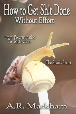How to Get Shit Done... Without Effort: From Procrastination to Motivation; the Snail's Secret by Markham, Aaron R.