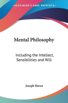 Mental Philosophy: Including the Intellect, Sensibilities and Will by Haven, Joseph