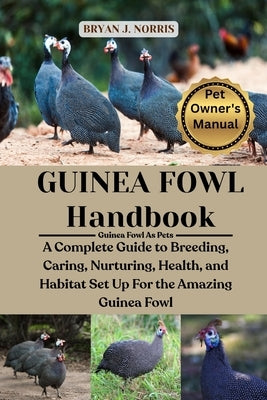 Guinea Fowl: A Complete Guide to Breeding, Caring, Nurturing, Health, and Habitat Set Up for the Amazing Guinea Fowl by J. Norris, Bryan