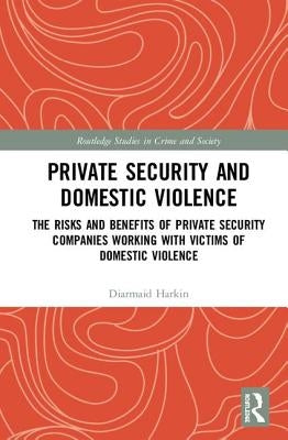 Private Security and Domestic Violence: The Risks and Benefits of Private Security Companies Working with Victims of Domestic Violence by Harkin, Diarmaid