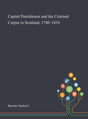 Capital Punishment and the Criminal Corpse in Scotland, 1740-1834 by Bennett, Rachel E.