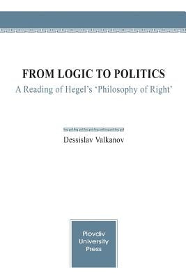From Logic to Politics: A Reading of Hegel's 'Philosophy of Right' by Valkanov, Dessislav