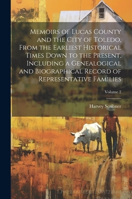 Memoirs of Lucas County and the City of Toledo, From the Earliest Historical Times Down to the Present, Including a Genealogical and Biographical Reco by Scribner, Harvey