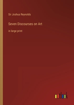 Seven Discourses on Art: in large print by Reynolds, Joshua