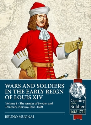Wars and Soldiers in the Early Reign of Louis XIV Volume 8: The Armies of Sweden and Denmark-Norway, 1665-1690 by Mugnai, Bruno