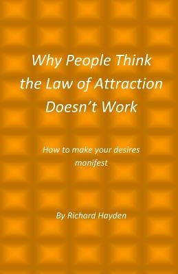 Why People Think the Law of Attraction Doesn't Work: How to make your desires manifest by Hayden, Richard
