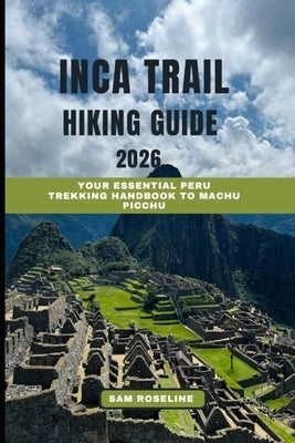 Inca Trail Hiking Guide 2026: Your Essential Peru Trekking Handbook to Machu Picchu by Roseline, Sam