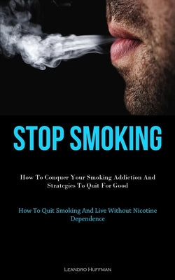 Stop Smoking: How To Conquer Your Smoking Addiction And Strategies To Quit For Good (How To Quit Smoking And Live Without Nicotine Dependence) by Huffman, Leandro