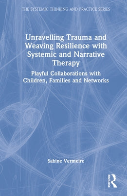 Unravelling Trauma and Weaving Resilience with Systemic and Narrative Therapy: Playful Collaborations with Children, Families and Networks by Vermeire, Sabine