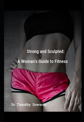 Strong and Sculpted: A Womens Guide to Fitness by Sowards, Timothy