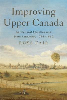 Improving Upper Canada: Agricultural Societies and State Formation, 1791-1852 by Fair, Ross