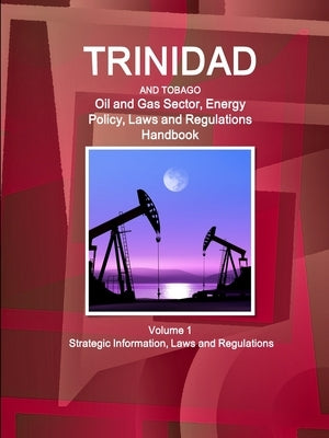 Trinidad and Tobago Oil and Gas Sector, Energy Policy, Laws and Regulations Handbook Volume 1 Strategic Information, Laws and Regulations by Ibp, Inc