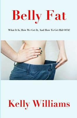 Belly Fat: What It Is, How We Get It, and How to Get Rid of It! by Williams, Kelly