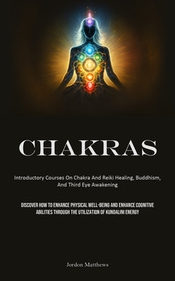 Chakras: Introductory Courses On Chakra And Reiki Healing, Buddhism, And Third Eye Awakening (Discover How To Enhance Physical by Matthews, Jordon