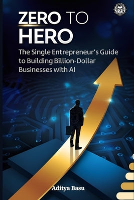 Zero to Hero: The Single Entrepreneur's Guide to Building Billion-Dollar Businesses with AI by Basu, Aditya