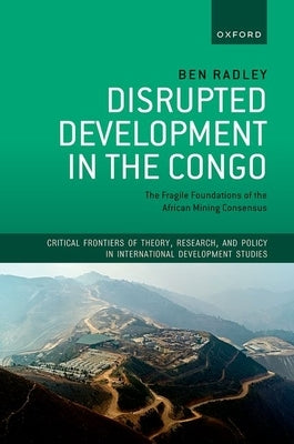 Disrupted Development in the Congo: The Fragile Foundations of the African Mining Consensus by Radley, Ben