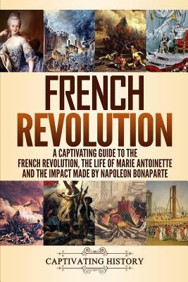 French Revolution: A Captivating Guide to the French Revolution, the Life of Marie Antoinette and the Impact Made by Napoleon Bonaparte by History, Captivating