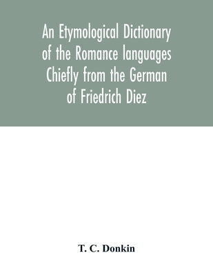 An etymological dictionary of the Romance languages Chiefly from the German of Friedrich Diez by C. Donkin, T.