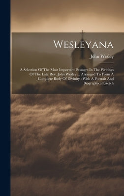 Wesleyana: A Selection Of The Most Important Passages In The Writings Of The Late Rev. John Wesley ... Arranged To Form A Complet by Wesley, John