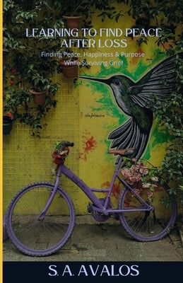 Learning to Find Peace After Loss: Finding Peace, Happiness & Purpose While Surviving Grief by Avalos, Stacy