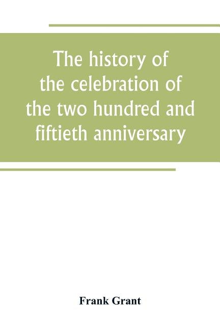 The history of the celebration of the two hundred and fiftieth anniversary of the incorporation of the town of Westfield, Massachusetts, August 31, Se by Grant, Frank