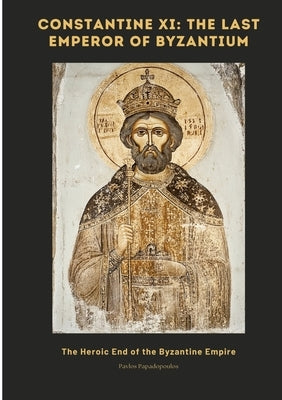 Constantine XI: The Last Emperor of Byzantium: The Heroic End of the Byzantine Empire by Papadopoulos, Pavlos
