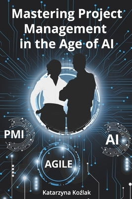 Mastering Project Management in the Age of AI by Kozlak, Katarzyna
