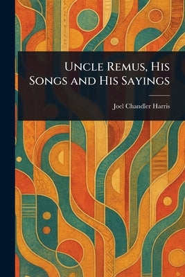 Uncle Remus, His Songs and His Sayings by Harris, Joel Chandler