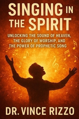 Singing in the Spirit: Unlocking the Sound of Heaven, the Glory of Worship, and the Power of Prophetic Song by Rizzo, Vince