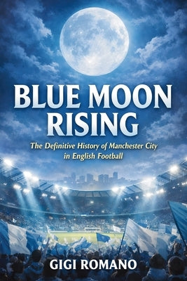 Blue Moon Rising: The Definitive History of Manchester City in English Football by Romano, Gigi