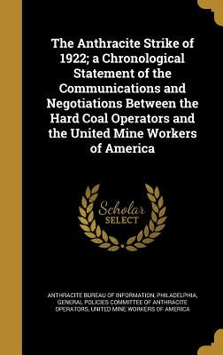 The Anthracite Strike of 1922; a Chronological Statement of the Communications and Negotiations Between the Hard Coal Operators and the United Mine Wo by Anthracite Bureau of Information, Philad