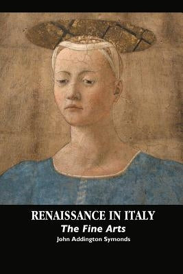 Renaissance in Italy: The Fine Arts by Symonds, John Addington