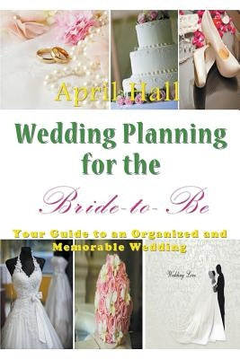 Wedding Planning for the Bride-to-Be: Your Guide to an Organized and Memorable Wedding by Hall, April
