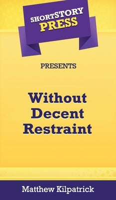Short Story Press Presents Without Decent Restraint by Kilpatrick, Matthew