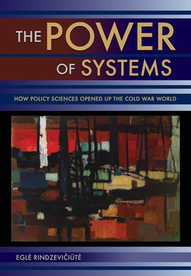 The Power of Systems: How Policy Sciences Opened Up the Cold War World by Rindzevičiūte, Egle