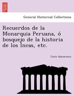 Recuerdos de La Monarquia Peruana, O Bosquejo de La Historia de Los Incas, Etc. by Sahuaraura, Justo
