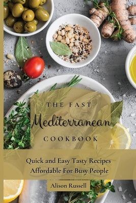 The Fast Mediterranean Cookbook: Quick and Easy Tasty Recipes Affordable For Busy People by Russell, Alison
