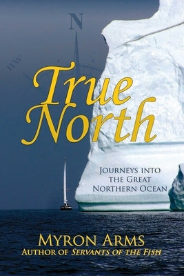 True North: Journeys Into the Great Northern Ocean by Arms, Myron