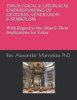 THEOLOGICAL and LITURGICAL UNDERSTANDING of GESTURES, VENERATION and SYMBOLISM with Regard to the Altar and Their Implications for Today by Mariadass Ph. D., Alexander