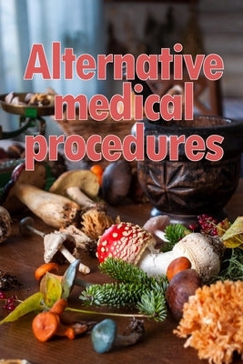 Alternative Medical Procedures: The Specifics of Alternative Medicine A Guide to the Many Different Elements of Alternative Medicine by Harrison, Belinda