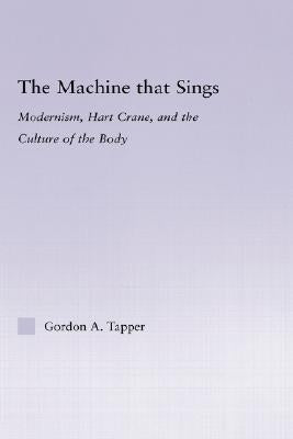 The Machine That Sings: Modernism, Hart Crane and the Culture of the Body by Tapper, Gordon A.