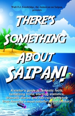 There's Something About Saipan!: A visitor's guide to fantastic facts, tantalizing trivia, startling statistics, dramatic diaries and hair-raising his by Goodridge, Walt F. J.