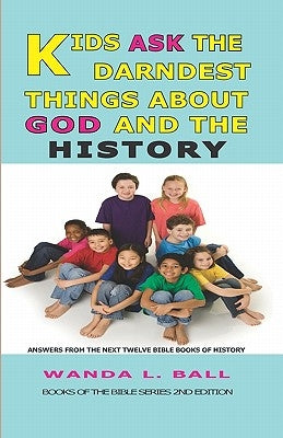 Kids Ask The Darndest Things About God And The History: Answers From The Next Twelve Bible Books Of History by Ball, Wanda L.