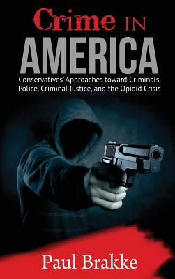 Crime in America: Conservatives' Approaches toward Criminals, Police, Criminal Justice, and the Opioid Crisis by Brakke, Paul